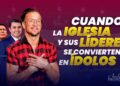 Nota Informativa: Cuando la Iglesia y su Líderes se vuelven Ídolos 😱 (Video)